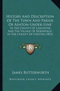 Cover image for History and Description of the Town and Parish of Ashton-Under-Lyne: In the County of Lancaster, and the Village of Dukinfield, in the County of Chester (1823)