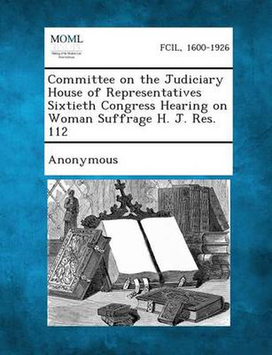 Cover image for Committee on the Judiciary House of Representatives Sixtieth Congress Hearing on Woman Suffrage H. J. Res. 112