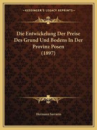 Cover image for Die Entwickelung Der Preise Des Grund Und Bodens in Der Provinz Posen (1897)