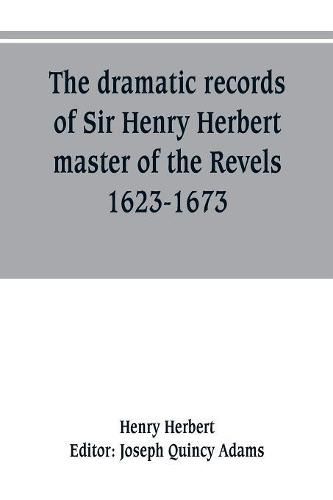 The dramatic records of Sir Henry Herbert, master of the Revels, 1623-1673