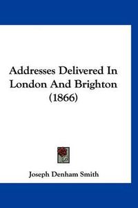 Cover image for Addresses Delivered in London and Brighton (1866)