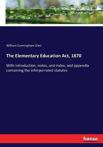 The Elementary Education Act, 1870: With introduction, notes, and index, and appendix containing the inforporrated statutes