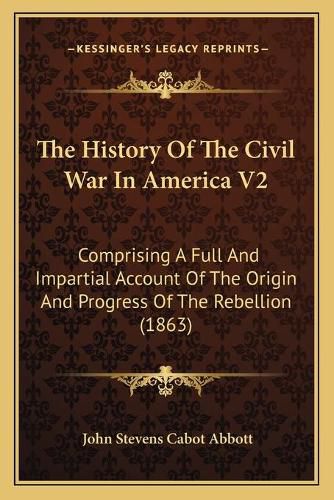 The History of the Civil War in America V2: Comprising a Full and Impartial Account of the Origin and Progress of the Rebellion (1863)