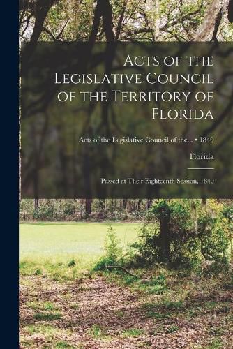 Cover image for Acts of the Legislative Council of the Territory of Florida: Passed at Their Eighteenth Session, 1840; 1840