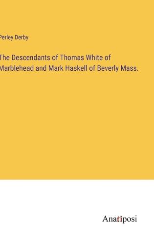 Cover image for The Descendants of Thomas White of Marblehead and Mark Haskell of Beverly Mass.