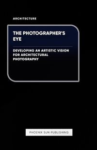 Cover image for The Photographer's Eye - Developing an Artistic Vision for Architectural Photography