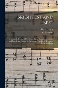 Cover image for Brightest and Best: a Choice Collection of New Songs, Duets, Choruses, Invocation and Benediction Hymns, for the Sunday School and Meetings of Prayer and Praise