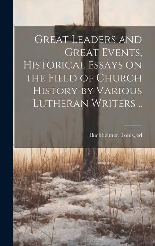 Cover image for Great Leaders and Great Events, Historical Essays on the Field of Church History by Various Lutheran Writers ..