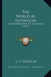 Cover image for The World as Intention the World as Intention: A Contribution to Teleology (1905) a Contribution to Teleology (1905)