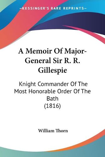 Cover image for A Memoir Of Major-General Sir R. R. Gillespie: Knight Commander Of The Most Honorable Order Of The Bath (1816)