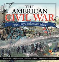 Cover image for The American Civil War - Blues, Greys, Yankees and Rebels. - History for Kids Historical Timelines for Kids 5th Grade Social Studies