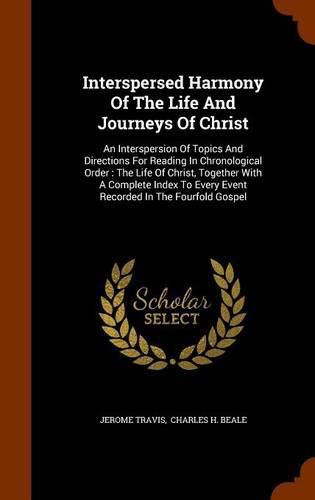 Interspersed Harmony of the Life and Journeys of Christ: An Interspersion of Topics and Directions for Reading in Chronological Order: The Life of Christ, Together with a Complete Index to Every Event Recorded in the Fourfold Gospel