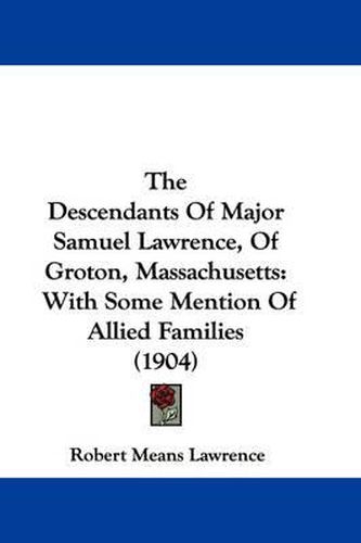 Cover image for The Descendants of Major Samuel Lawrence, of Groton, Massachusetts: With Some Mention of Allied Families (1904)