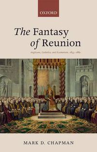 Cover image for The Fantasy of Reunion: Anglicans, Catholics, and Ecumenism, 1833-1882