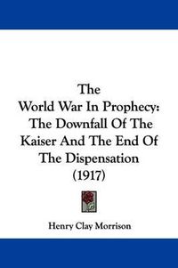 Cover image for The World War in Prophecy: The Downfall of the Kaiser and the End of the Dispensation (1917)