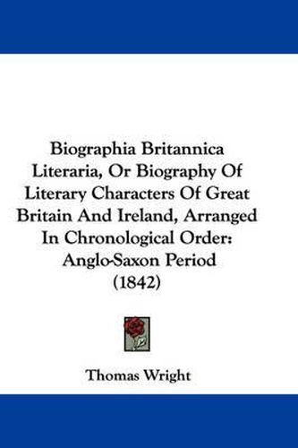 Cover image for Biographia Britannica Literaria, Or Biography Of Literary Characters Of Great Britain And Ireland, Arranged In Chronological Order: Anglo-Saxon Period (1842)