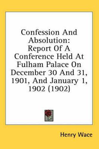 Confession and Absolution: Report of a Conference Held at Fulham Palace on December 30 and 31, 1901, and January 1, 1902 (1902)