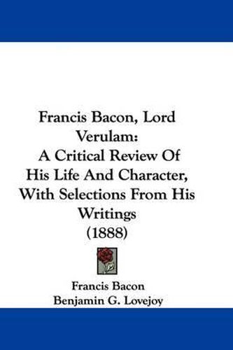 Cover image for Francis Bacon, Lord Verulam: A Critical Review of His Life and Character, with Selections from His Writings (1888)