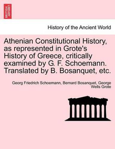 Cover image for Athenian Constitutional History, as Represented in Grote's History of Greece, Critically Examined by G. F. Schoemann. Translated by B. Bosanquet, Etc.