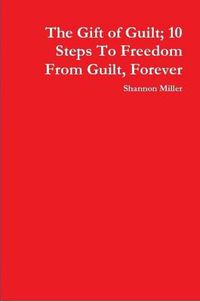 Cover image for The Gift of Guilt; 10 Steps To Freedom From Guilt, Forever