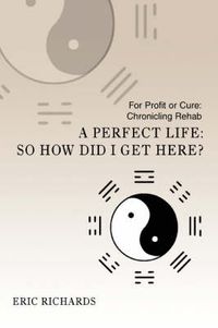 Cover image for A Perfect Life: So How Did I Get Here?:For Profit or Cure: Chronicling Rehab