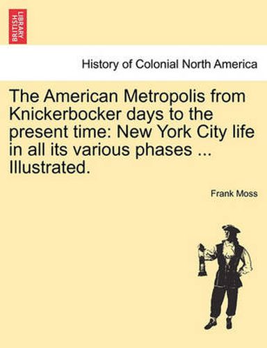 Cover image for The American Metropolis from Knickerbocker Days to the Present Time: New York City Life in All Its Various Phases ... Illustrated.