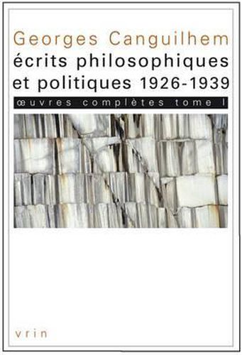 Georges Canguilhem: Oeuvres Completes Tome I: Ecrits Philosophiques Et Politiques (1926-1939)