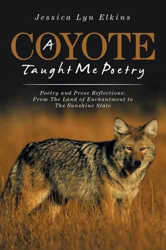 Cover image for A Coyote Taught Me Poetry: Poetry and Prose Reflections: From the Land of Enchantment to the Sunshine State