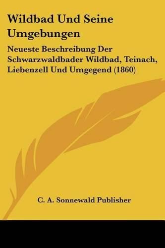 Cover image for Wildbad Und Seine Umgebungen: Neueste Beschreibung Der Schwarzwaldbader Wildbad, Teinach, Liebenzell Und Umgegend (1860)