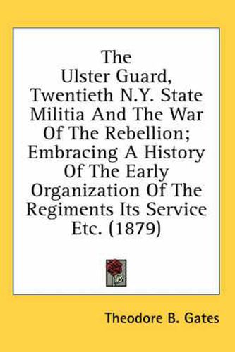 Cover image for The Ulster Guard, Twentieth N.Y. State Militia and the War of the Rebellion; Embracing a History of the Early Organization of the Regiments Its Service Etc. (1879)