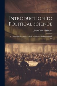 Cover image for Introduction to Political Science; a Treatise on the Origin, Nature, Functions, and Organization Of