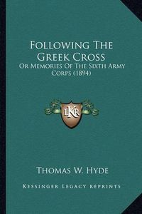 Cover image for Following the Greek Cross Following the Greek Cross: Or Memories of the Sixth Army Corps (1894) or Memories of the Sixth Army Corps (1894)