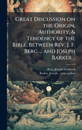 Cover image for Great Discussion on the Origin, Authority, & Tendency of the Bible, Between Rev. J. F. Berg ... and Joseph Barker ..