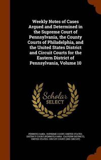 Cover image for Weekly Notes of Cases Argued and Determined in the Supreme Court of Pennsylvania, the County Courts of Philadelphia, and the United States District and Circuit Courts for the Eastern District of Pennsylvania, Volume 10