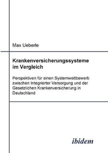 Cover image for Krankenversicherungssysteme im Vergleich. Perspektiven f r einen Systemwettbewerb zwischen Integrierter Versorgung und der Gesetzlichen Krankenversicherung in Deutschland