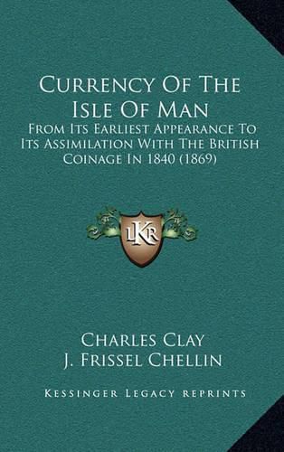 Currency of the Isle of Man: From Its Earliest Appearance to Its Assimilation with the British Coinage in 1840 (1869)