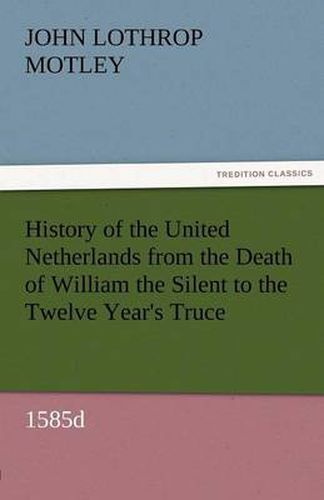 Cover image for History of the United Netherlands from the Death of William the Silent to the Twelve Year's Truce, 1585d