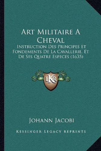 Art Militaire Acheval: Instruction Des Principes Et Fondements de La Cavallerie, Et de Ses Quatre Especes (1635)