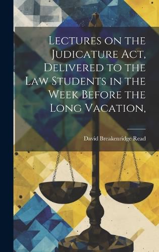 Cover image for Lectures on the Judicature Act, Delivered to the law Students in the Week Before the Long Vacation,