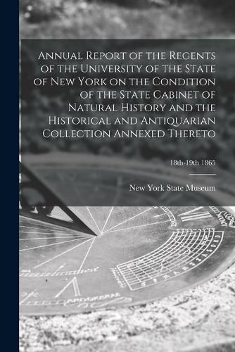 Annual Report of the Regents of the University of the State of New York on the Condition of the State Cabinet of Natural History and the Historical and Antiquarian Collection Annexed Thereto; 18th-19th 1865