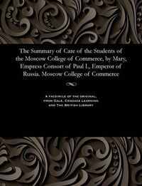 Cover image for The Summary of Care of the Students of the Moscow College of Commerce, by Mary, Empress Consort of Paul I., Emperor of Russia. Moscow College of Commerce