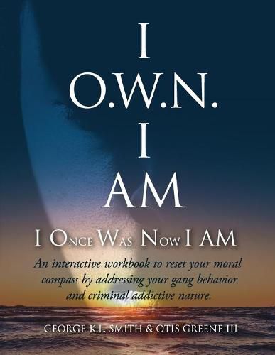 Cover image for I O.W.N. I AM (I Once Was Now I AM): An Interactive workbook to reset your moral compass by addressing your gang behavior and criminal addictive nature.