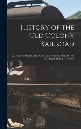 Cover image for History of the Old Colony Railroad: a Complete History of the Old Colony Railroad From 1844 to the Present Time in Two Parts