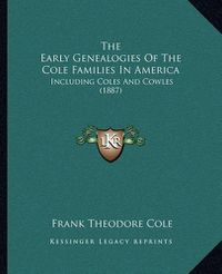 Cover image for The Early Genealogies of the Cole Families in America: Including Coles and Cowles (1887)