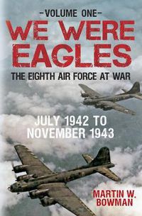 Cover image for We Were Eagles Volume One: The Eighth Air Force at War July 1942 to November 1943