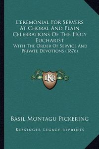 Cover image for Ceremonial for Servers at Choral and Plain Celebrations of the Holy Eucharist: With the Order of Service and Private Devotions (1876)