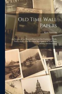 Cover image for Old Time Wall Papers; an Account of the Pictorial Papers on our Forefathers' Walls, With a Study of the Historical Development of Wall Paper Making and Decoration