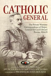 Cover image for Catholic General: The Private Wartime Correspondence of Major-General Sir Cecil Edward Pereira, 1914-19