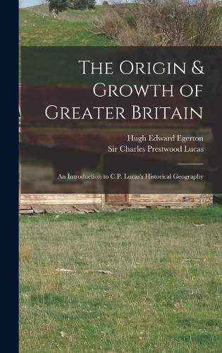 Cover image for The Origin & Growth of Greater Britain: an Introduction to C.P. Lucas's Historical Geography