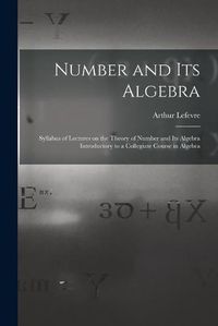 Cover image for Number and Its Algebra: Syllabus of Lectures on the Theory of Number and Its Algebra Introductory to a Collegiate Course in Algebra